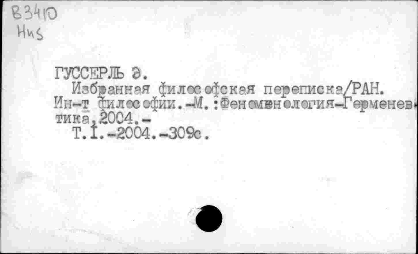 ﻿ВЗЛгО
ГУССЕРЛЬ Э.
Избранная философская переписка/РАН.
Ин-т филесэфии.-М.: Феномен «л огия-Герменев тика,2004.-
Т.1.-2004.-309с.